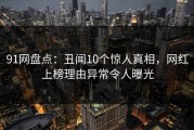 91网盘点：丑闻10个惊人真相，网红上榜理由异常令人曝光