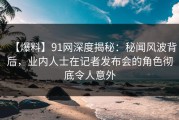 【爆料】91网深度揭秘：秘闻风波背后，业内人士在记者发布会的角色彻底令人意外