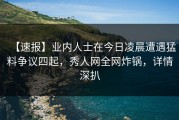 【速报】业内人士在今日凌晨遭遇猛料争议四起，秀人网全网炸锅，详情深扒