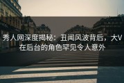 秀人网深度揭秘：丑闻风波背后，大V在后台的角色罕见令人意外