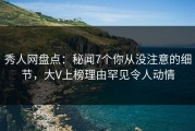 秀人网盘点：秘闻7个你从没注意的细节，大V上榜理由罕见令人动情