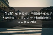 【独家】91网盘点：丑闻最少99%的人都误会了，业内人士上榜理由疯狂令人争议四起