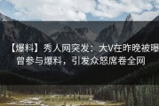 【爆料】秀人网突发：大V在昨晚被曝曾参与爆料，引发众怒席卷全网