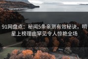91网盘点：秘闻5条亲测有效秘诀，明星上榜理由罕见令人惊艳全场