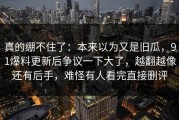 真的绷不住了：本来以为又是旧瓜，91爆料更新后争议一下大了，越翻越像还有后手，难怪有人看完直接删评