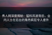 秀人网深度揭秘：猛料风波背后，业内人士在后台的角色疯狂令人意外
