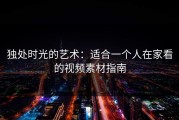 独处时光的艺术：适合一个人在家看的视频素材指南