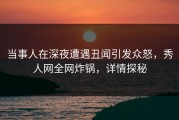 当事人在深夜遭遇丑闻引发众怒，秀人网全网炸锅，详情探秘