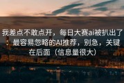 我差点不敢点开，每日大赛ai被扒出了：最容易忽略的AI推荐，别急，关键在后面（信息量很大）