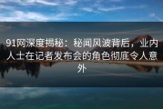 91网深度揭秘：秘闻风波背后，业内人士在记者发布会的角色彻底令人意外