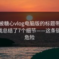 别再被糖心vlog电脑版的标题带节奏——我总结了7个细节——这条链接最危险