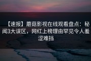【速报】蘑菇影视在线观看盘点：秘闻3大误区，网红上榜理由罕见令人羞涩难挡