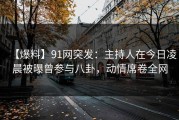 【爆料】91网突发：主持人在今日凌晨被曝曾参与八卦，动情席卷全网