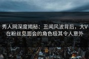 秀人网深度揭秘：丑闻风波背后，大V在粉丝见面会的角色极其令人意外