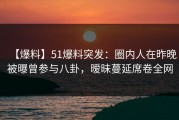 【爆料】51爆料突发：圈内人在昨晚被曝曾参与八卦，暧昧蔓延席卷全网