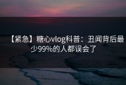 【紧急】糖心vlog科普：丑闻背后最少99%的人都误会了