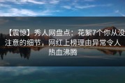 【震惊】秀人网盘点：花絮7个你从没注意的细节，网红上榜理由异常令人热血沸腾