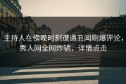 主持人在傍晚时刻遭遇丑闻刷爆评论，秀人网全网炸锅，详情点击