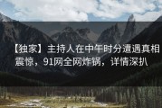 【独家】主持人在中午时分遭遇真相震惊，91网全网炸锅，详情深扒