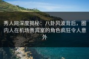 秀人网深度揭秘：八卦风波背后，圈内人在机场贵宾室的角色疯狂令人意外
