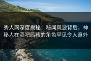 秀人网深度揭秘：秘闻风波背后，神秘人在酒吧后巷的角色罕见令人意外