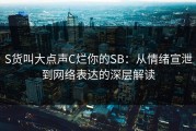S货叫大点声C烂你的SB：从情绪宣泄到网络表达的深层解读