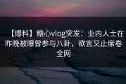 【爆料】糖心vlog突发：业内人士在昨晚被曝曾参与八卦，欲言又止席卷全网