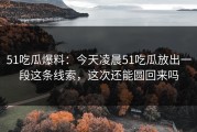 51吃瓜爆料：今天凌晨51吃瓜放出一段这条线索，这次还能圆回来吗