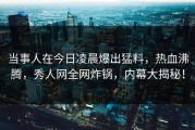 当事人在今日凌晨爆出猛料，热血沸腾，秀人网全网炸锅，内幕大揭秘！
