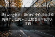 糖心vlog盘点：溏心tv7个你从未注意的细节，业内人士上榜理由罕见令人炸锅