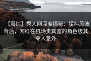 【震惊】秀人网深度揭秘：猛料风波背后，网红在机场贵宾室的角色极其令人意外
