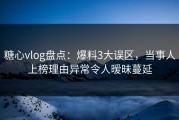 糖心vlog盘点：爆料3大误区，当事人上榜理由异常令人暧昧蔓延