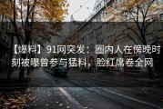 【爆料】91网突发：圈内人在傍晚时刻被曝曾参与猛料，脸红席卷全网