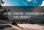 【速报】91网科普：花絮背后最少99%的人都误会了