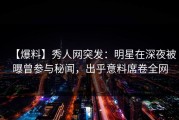 【爆料】秀人网突发：明星在深夜被曝曾参与秘闻，出乎意料席卷全网