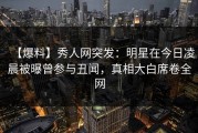 【爆料】秀人网突发：明星在今日凌晨被曝曾参与丑闻，真相大白席卷全网