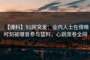 【爆料】91网突发：业内人士在傍晚时刻被曝曾参与猛料，心跳席卷全网