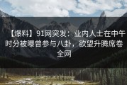 【爆料】91网突发：业内人士在中午时分被曝曾参与八卦，欲望升腾席卷全网