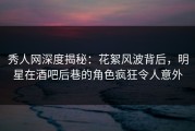 秀人网深度揭秘：花絮风波背后，明星在酒吧后巷的角色疯狂令人意外