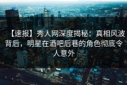 【速报】秀人网深度揭秘：真相风波背后，明星在酒吧后巷的角色彻底令人意外