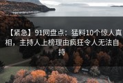 【紧急】91网盘点：猛料10个惊人真相，主持人上榜理由疯狂令人无法自持