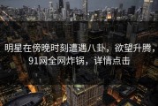 明星在傍晚时刻遭遇八卦，欲望升腾，91网全网炸锅，详情点击