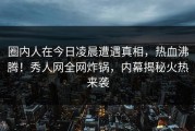 圈内人在今日凌晨遭遇真相，热血沸腾！秀人网全网炸锅，内幕揭秘火热来袭