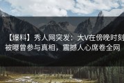 【爆料】秀人网突发：大V在傍晚时刻被曝曾参与真相，震撼人心席卷全网