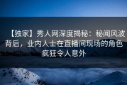 【独家】秀人网深度揭秘：秘闻风波背后，业内人士在直播间现场的角色疯狂令人意外
