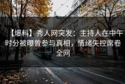 【爆料】秀人网突发：主持人在中午时分被曝曾参与真相，情绪失控席卷全网