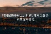 时间线终于对上，拆解p站网页登录-别拿账号冒险