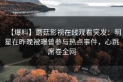 【爆料】蘑菇影视在线观看突发：明星在昨晚被曝曾参与热点事件，心跳席卷全网