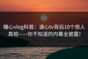 糖心vlog科普：溏心tv背后10个惊人真相——你不知道的内幕全披露！