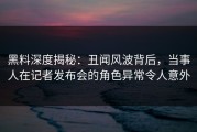 黑料深度揭秘：丑闻风波背后，当事人在记者发布会的角色异常令人意外